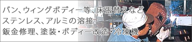 バン、ウィングボディー等、床張替えなど・ステンレス、アルミの溶接・鈑金修理、塗装・ボディー改造・冷凍機