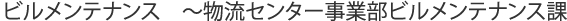 ビルメンテナンス　～物流センター事業部ビルメンテナンス課