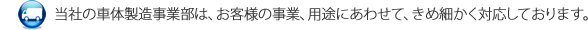 当社の車体製造事業部は、お客様の事業、用途にあわせて、きめ細かく対応しております。