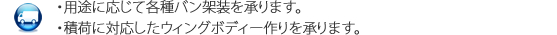 ・用途に応じて各種バン架装を承ります。・積荷に対応したウィングボディー作りを承ります。