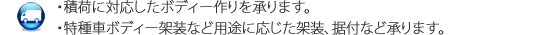 ・積荷に対応したボディー作りを承ります。・特種車ボディー架装など用途に応じた架装、据付など承ります。