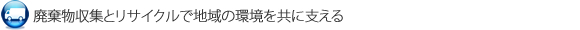 廃棄物収集とリサイクルで地域の環境を共に支える